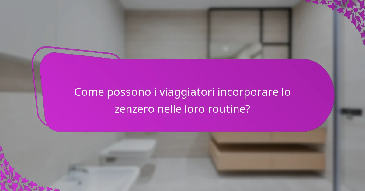 Come possono i viaggiatori incorporare lo zenzero nelle loro routine?